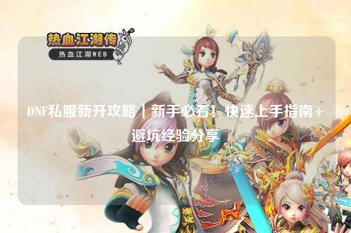 DNF私服新開攻略|新手必看!快速上手指南+避坑經驗分享