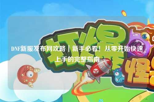 DNF新服發布網攻略|新手必看!從零開始快速上手的完整指南