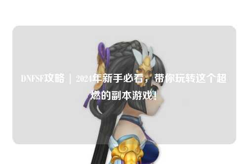 DNFSF攻略 | 2024年新手必看，帶你玩轉這個超燃的副本游戲！