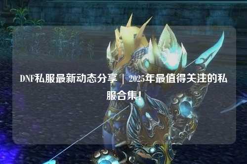 DNF私服最新動態分享 | 2025年最值得關注的私服合集！