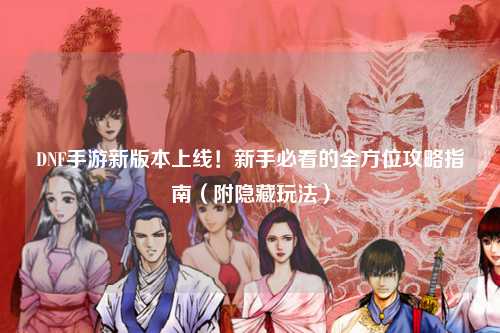 DNF手游新版本上線！新手必看的全方位攻略指南（附隱藏玩法）