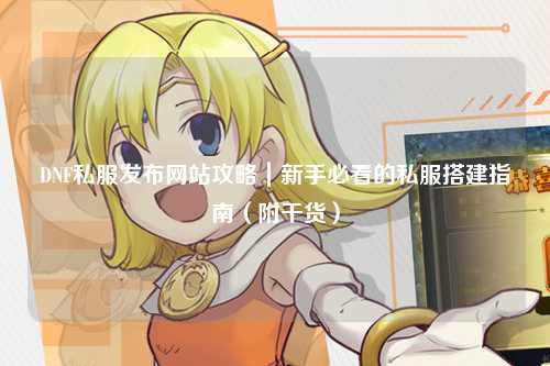 DNF私服發布網站攻略｜新手必看的私服搭建指南（附干貨）