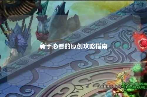 新手必看的原創(chuàng)攻略指南