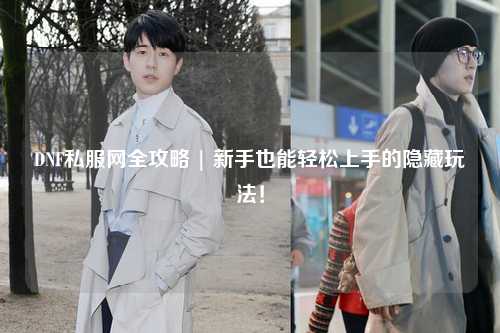 DNF私服網(wǎng)全攻略 | 新手也能輕松上手的隱藏玩法！