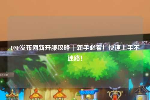 DNF發布網新開服攻略 | 新手必看！快速上手不迷路！