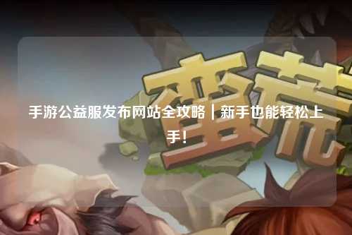 手游公益服發布網站全攻略｜新手也能輕松上手！
