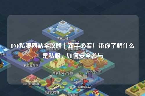 DNF私服網站全攻略|新手必看!帶你了解什么是私服,如何安全參與