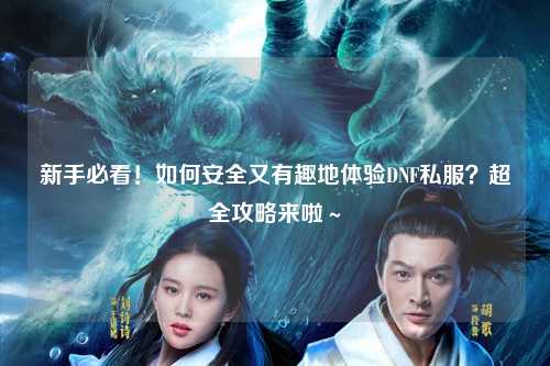 新手必看!如何安全又有趣地體驗(yàn)DNF私服?超全攻略來啦~