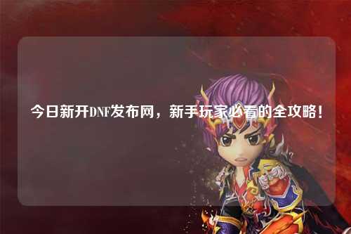 今日新開DNF發布網，新手玩家必看的全攻略！