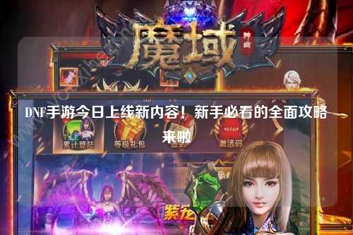DNF手游今日上線新內容！新手必看的全面攻略來啦