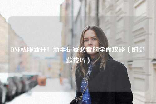 DNF私服新開(kāi)!新手玩家必看的全面攻略(附隱藏技巧)