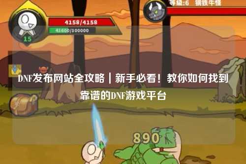DNF發(fā)布網(wǎng)站全攻略｜新手必看！教你如何找到靠譜的DNF游戲平臺(tái)