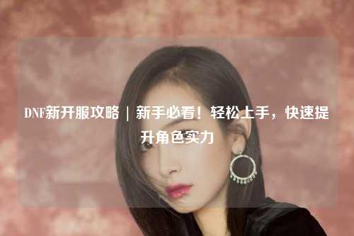 DNF新開(kāi)服攻略 | 新手必看!輕松上手,快速提升角色實(shí)力