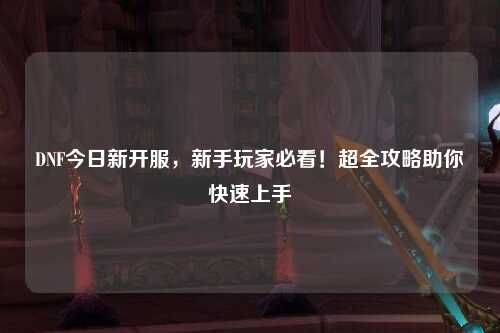 DNF今日新開服，新手玩家必看！超全攻略助你快速上手