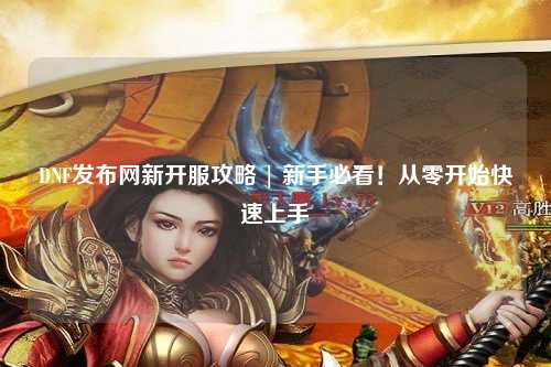 DNF發(fā)布網(wǎng)新開服攻略 | 新手必看！從零開始快速上手