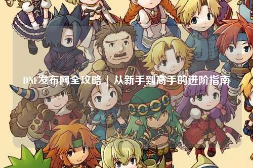 DNF發(fā)布網(wǎng)全攻略 | 從新手到高手的進(jìn)階指南