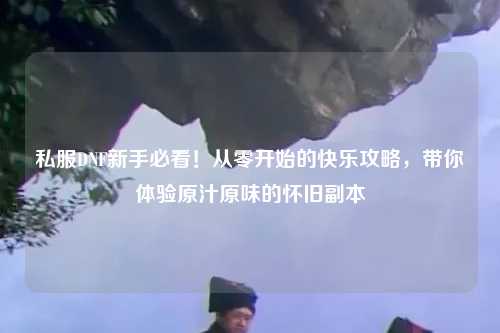 私服DNF新手必看！從零開(kāi)始的快樂(lè)攻略，帶你體驗(yàn)原汁原味的懷舊副本