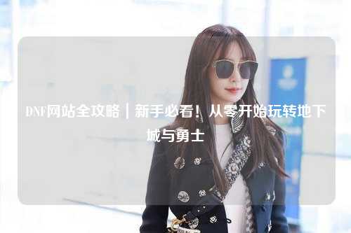 DNF網站全攻略｜新手必看！從零開始玩轉地下城與勇士