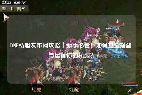 DNF私服發布網攻略|新手必看!如何安全搭建與運營你的私服?