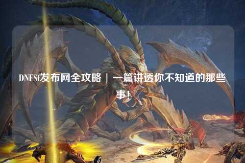 DNFSf發布網全攻略 | 一篇講透你不知道的那些事!