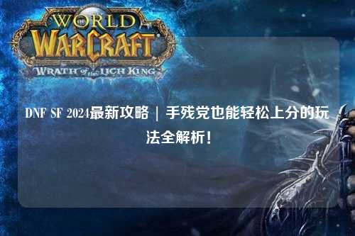 DNF SF 2024最新攻略 | 手殘黨也能輕松上分的玩法全解析!