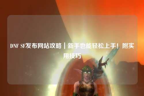 DNF SF發(fā)布網(wǎng)站攻略|新手也能輕松上手!附實(shí)用技巧