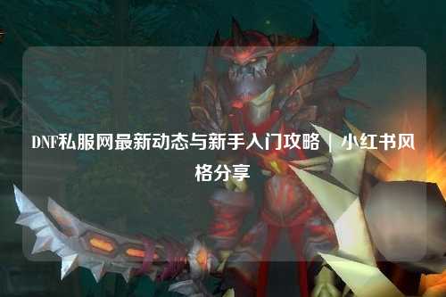 DNF私服網(wǎng)最新動(dòng)態(tài)與新手入門攻略 | 小紅書風(fēng)格分享