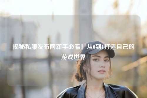 揭秘私服發(fā)布網(wǎng)新手必看！從0到1打造自己的游戲世界