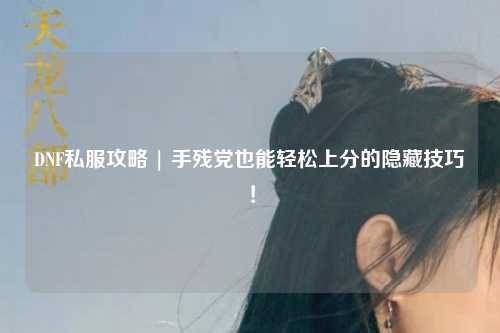 DNF私服攻略 | 手殘黨也能輕松上分的隱藏技巧!