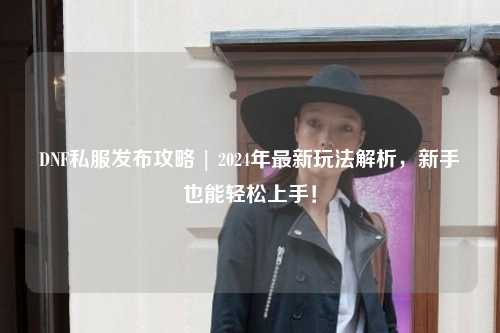 DNF私服發布攻略 | 2024年最新玩法解析，新手也能輕松上手！