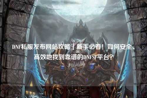 DNF私服發布網站攻略|新手必看!如何安全、高效地找到靠譜的DNFSF平臺?