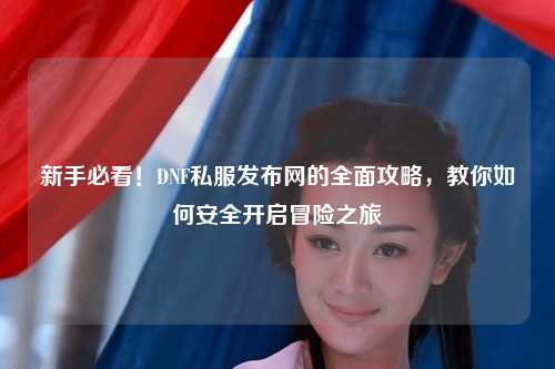 新手必看！DNF私服發(fā)布網(wǎng)的全面攻略，教你如何安全開啟冒險之旅