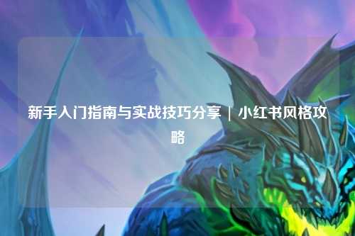 新手入門指南與實戰(zhàn)技巧分享 | 小紅書風(fēng)格攻略