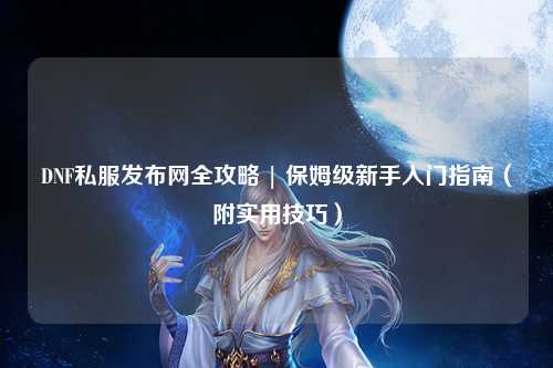 DNF私服發布網全攻略 | 保姆級新手入門指南(附實用技巧)