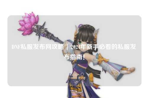 DNF私服發布網攻略 | 2024年新手必看的私服發布指南！