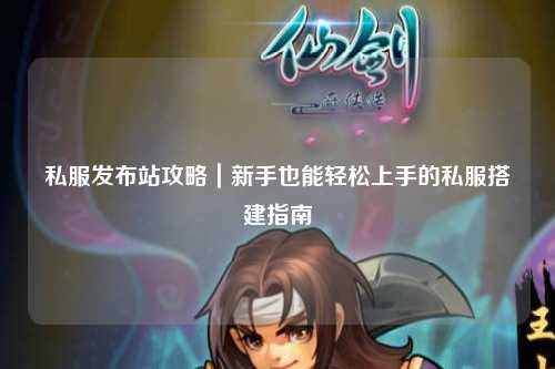 私服發布站攻略|新手也能輕松上手的私服搭建指南