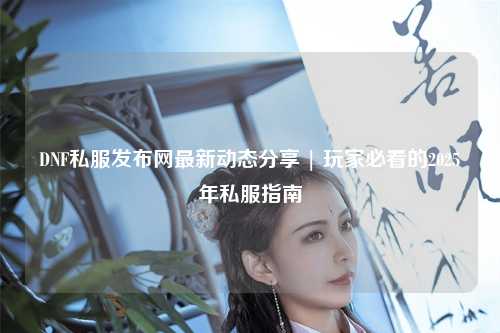 DNF私服發(fā)布網(wǎng)最新動(dòng)態(tài)分享 | 玩家必看的2025年私服指南