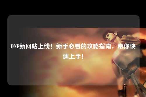DNF新網站上線！新手必看的攻略指南，帶你快速上手！