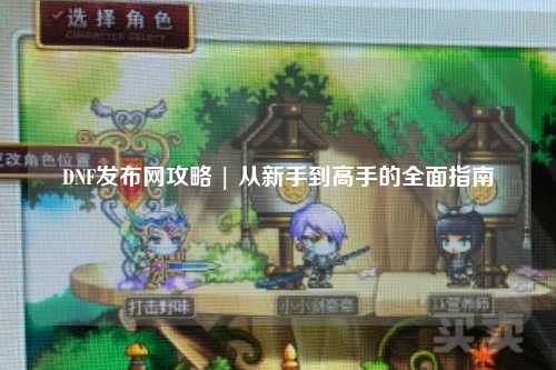 DNF發(fā)布網(wǎng)攻略 | 從新手到高手的全面指南