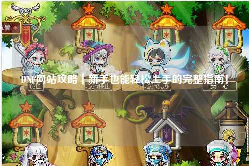 DNF網站攻略|新手也能輕松上手的完整指南!