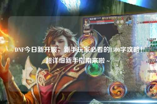 DNF今日新開(kāi)服,新手玩家必看的1500字攻略!超詳細(xì)新手指南來(lái)啦~?