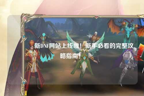 ??新DNF網(wǎng)站上線啦！新手必看的完整攻略指南！?