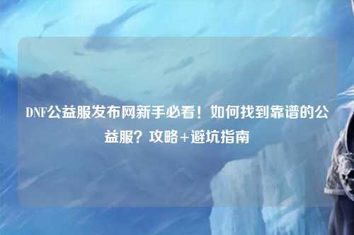 DNF公益服發(fā)布網(wǎng)新手必看!如何找到靠譜的公益服?攻略+避坑指南