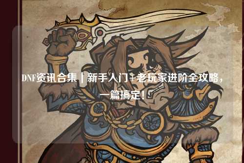 DNF資訊合集|新手入門+老玩家進階全攻略,一篇搞定!