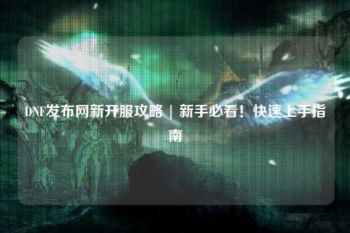 DNF發布網新開服攻略 | 新手必看!快速上手指南