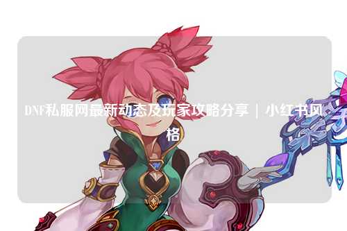 DNF私服網最新動態及玩家攻略分享 | 小紅書風格