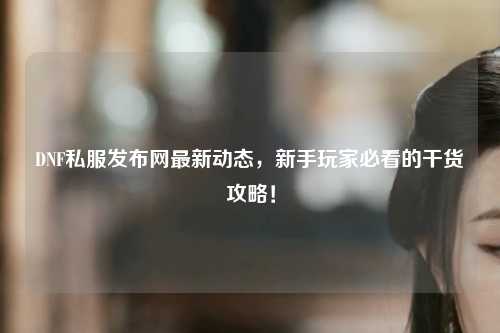 DNF私服發布網最新動態，新手玩家必看的干貨攻略！