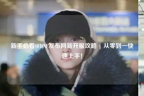 新手必看SFDNF發(fā)布網(wǎng)新開服攻略 | 從零到一快速上手！