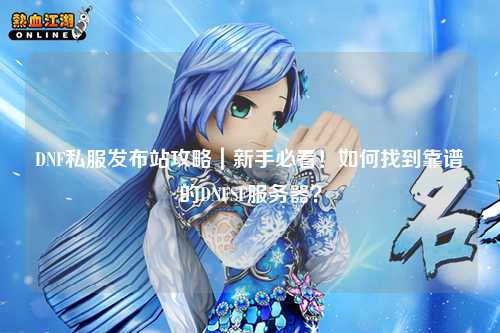 DNF私服發(fā)布站攻略｜新手必看！如何找到靠譜的DNFSF服務(wù)器？