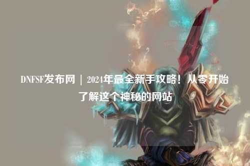 DNFSF發布網 | 2024年最全新手攻略!從零開始了解這個神秘的網站